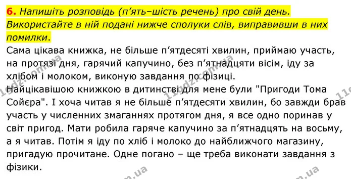 6. Напишіть розповідь (п’ять–шість речень) про свій день. Використайте в ній подані нижче сполуки слів, виправивши в них помилки. — ГДЗ Українська мова 8 клас Авраменко (поглиблений)