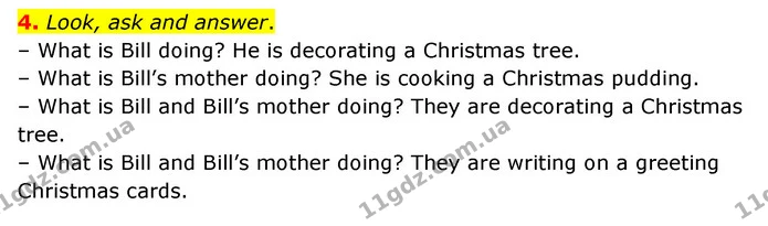 4. Look, ask and answer. – What is Bill doing? He is decorating a Christmas tree. – What is Bill’s mother doing? She is cooking a — ГДЗ Англійська мова 3 клас Губарєва