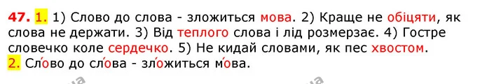 47. 1. 1) Слово до слова - зложиться мова. 2) Краще не обіцяти, як слова не держати. 3) Від теплого слова і лід розмерзає. 4) Гостре — ГДЗ Українська мова 5 клас Єрмоленко 2018