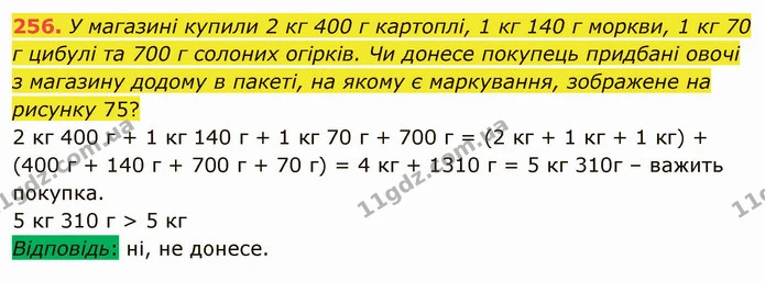 256. У магазині купили 2 кг 400 г картоплі, 1 кг 140 г моркви, 1 кг 70 г цибулі та 700 г солоних огірків. Чи донесе покупець придбані — ГДЗ Математика 5 клас Мерзляк
