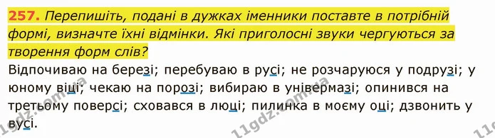 257. Перепишіть, подані в дужках іменники поставте в потрібній формі, визначте їхні відмінки. Які приголосні звуки чергуються за — ГДЗ Українська мова 6 клас Глазова