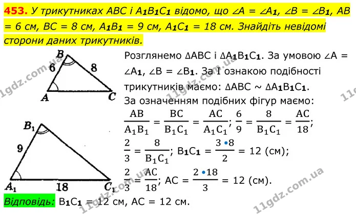 453. У трикутниках ABC і A1B1C1 відомо, що ∠A = ∠A1, ∠B = ∠B1, AB = 6 см, BC = 8 см, A1B1 = 9 см, A1C1 = 18 см. Знайдіть невідомі — ГДЗ Геометрія 8 клас Мерзляк