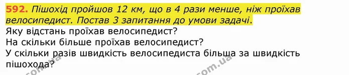 592. Пішохід пройшов 12 км, що в 4 рази менше, ніж проїхав велосипедист. Постав 3 запитання до умови задачі. — ГДЗ Математика 4 клас Лишенко 1-2 ч.