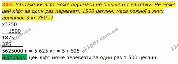 304. Вантажний ліфт може піднімати не більше 6 т вантажу. Чи може цей ліфт за один раз перевезти 1500 цеглин, маса кожної з яких — ГДЗ Математика 5 клас Кравчук